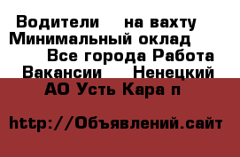 Водители BC на вахту. › Минимальный оклад ­ 60 000 - Все города Работа » Вакансии   . Ненецкий АО,Усть-Кара п.